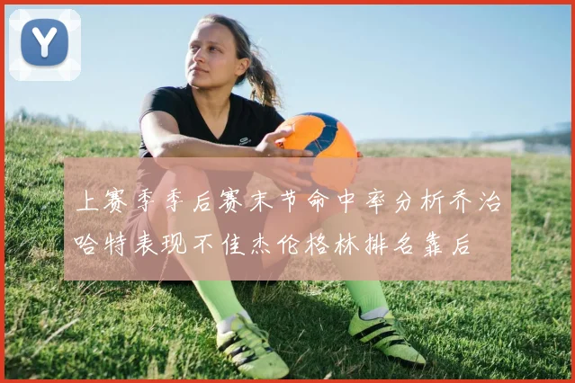 上赛季季后赛末节命中率分析乔治哈特表现不佳杰伦格林排名靠后