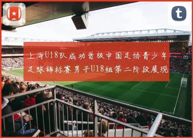 上海U18队成功晋级中国足协青少年足球锦标赛男子U18组第二阶段展现出色实力与团队合作精神