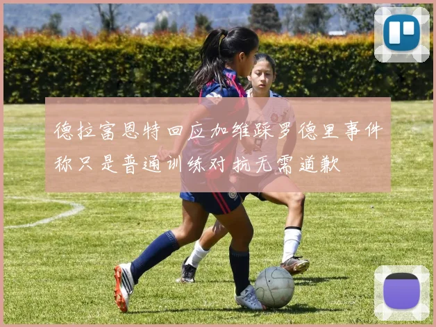 德拉富恩特回应加维踩罗德里事件称只是普通训练对抗无需道歉