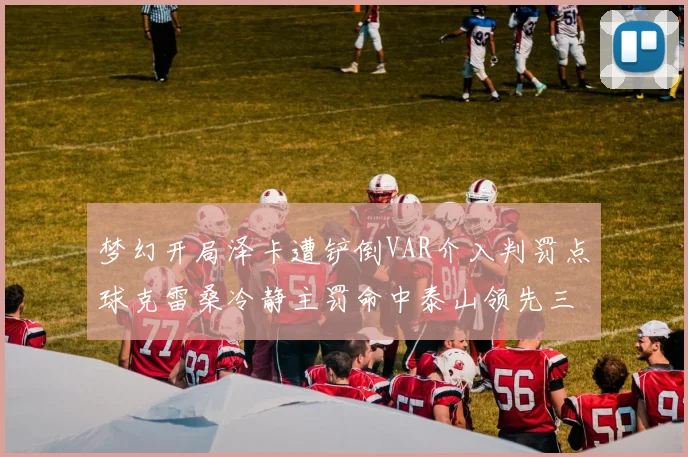 梦幻开局泽卡遭铲倒VAR介入判罚点球克雷桑冷静主罚命中泰山领先三镇