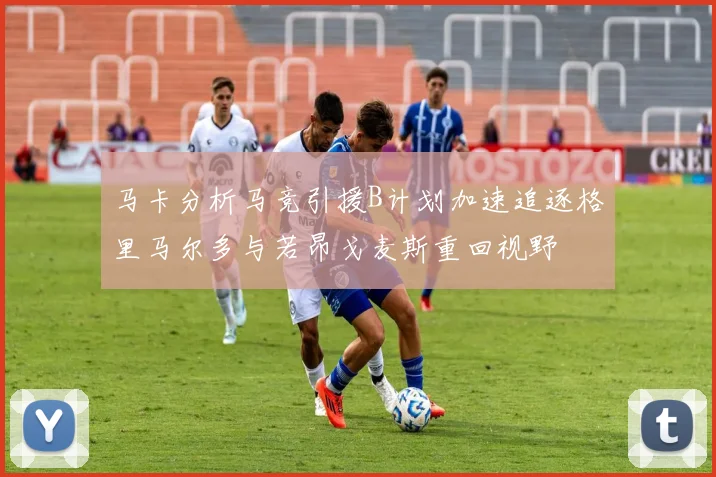 马卡分析马竞引援B计划加速追逐格里马尔多与若昂戈麦斯重回视野
