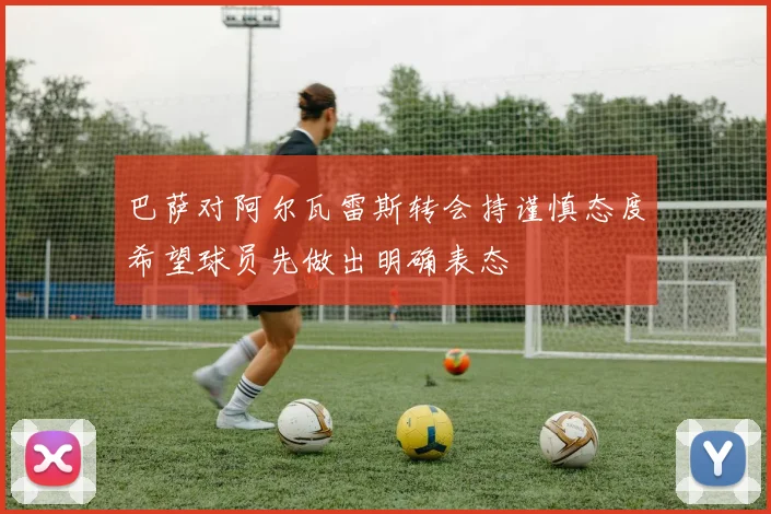 巴萨对阿尔瓦雷斯转会持谨慎态度希望球员先做出明确表态