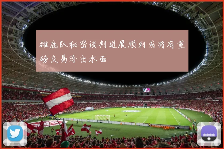 雄鹿队秘密谈判进展顺利或将有重磅交易浮出水面