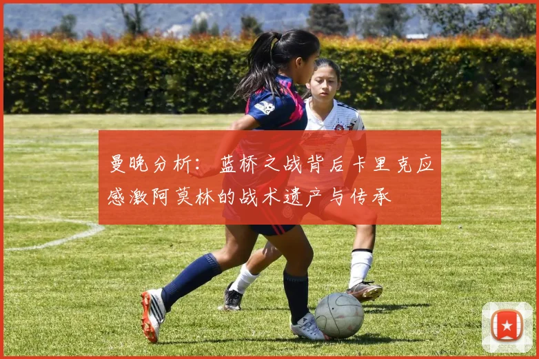 曼晚分析：蓝桥之战背后卡里克应感激阿莫林的战术遗产与传承