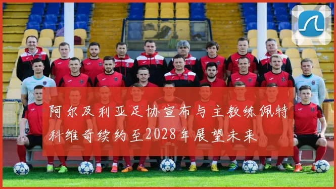 阿尔及利亚足协宣布与主教练佩特科维奇续约至2028年展望未来