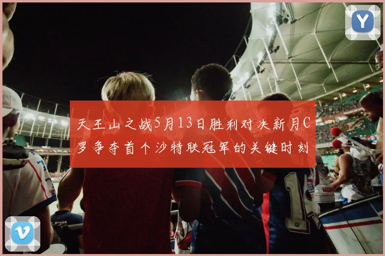 天王山之战5月13日胜利对决新月C罗争夺首个沙特联冠军的关键时刻