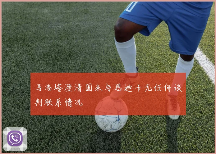 马洛塔澄清国米与恩迪卡无任何谈判联系情况