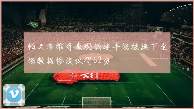 帕夫洛维奇表现低迷半场被换下全场数据惨淡仅得62分