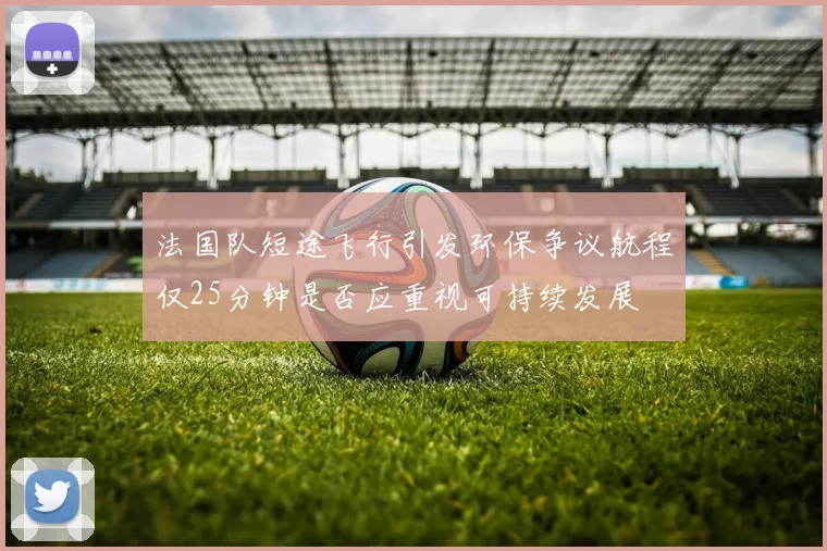 法国队短途飞行引发环保争议航程仅25分钟是否应重视可持续发展