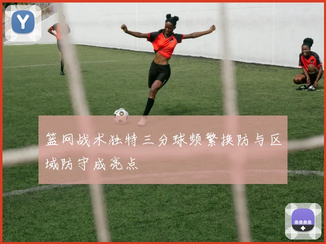 篮网战术独特三分球频繁换防与区域防守成亮点
