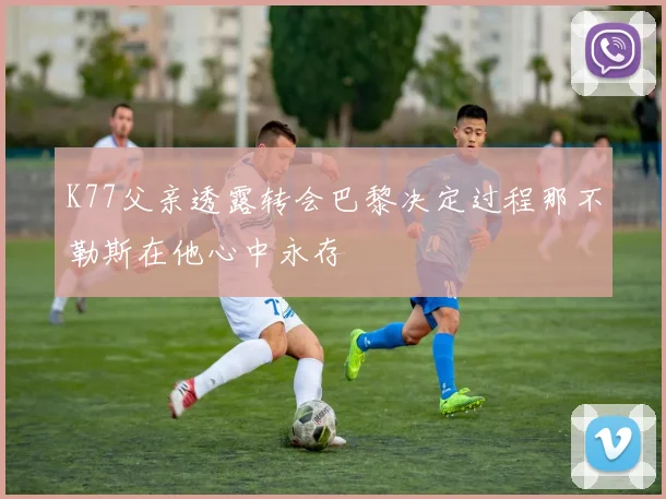 K77父亲透露转会巴黎决定过程那不勒斯在他心中永存
