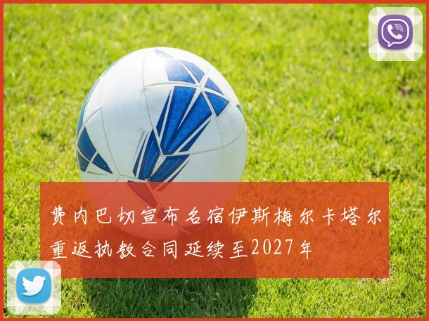 费内巴切宣布名宿伊斯梅尔卡塔尔重返执教合同延续至2027年